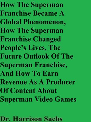 cover image of How the Superman Franchise Became a Global Phenomenon, How the Superman Franchise Changed People's Lives, the Future Outlook of the Superman Franchise, and How to Earn Revenue As a Producer of Content About Superman Video Games